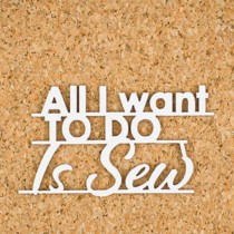 Chipboard - ALL I WANT IS SEW
